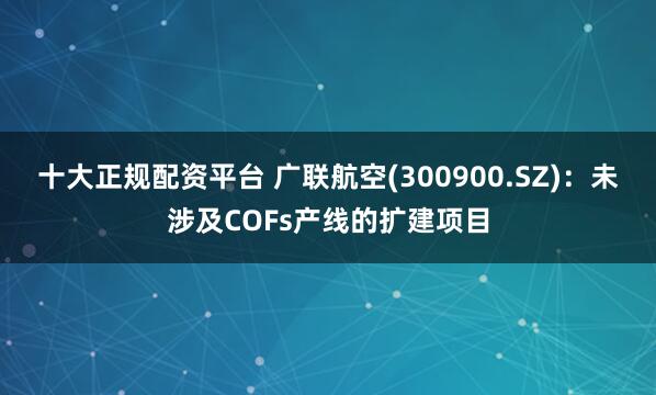 十大正规配资平台 广联航空(300900.SZ)：未涉及COFs产线的扩建项目