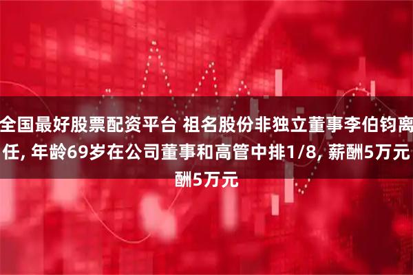 全国最好股票配资平台 祖名股份非独立董事李伯钧离任, 年龄69岁在公司董事和高管中排1/8, 薪酬5万元