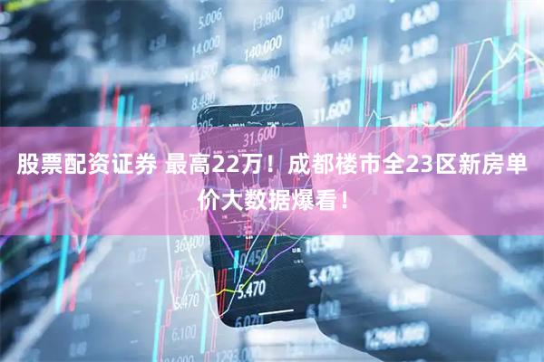 股票配资证券 最高22万！成都楼市全23区新房单价大数据爆看！