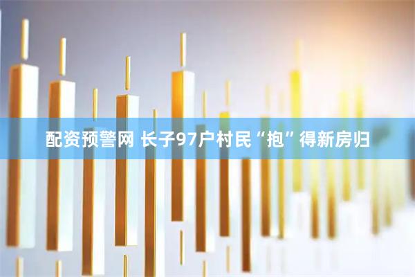 配资预警网 长子97户村民“抱”得新房归