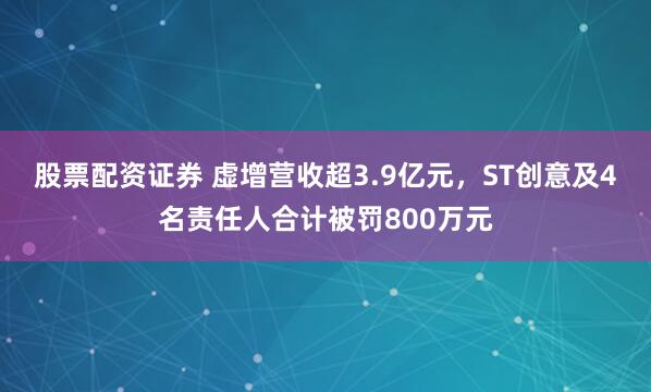 股票配资证券 虚增营收超3.9亿元，ST创意及4名责任人合计被罚800万元