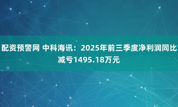 配资预警网 中科海讯:2025年前三季度净利润同比减亏1495.18万元