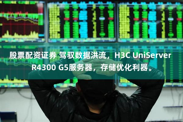 股票配资证券 驾驭数据洪流，H3C UniServer R4300 G5服务器，存储优化利器。