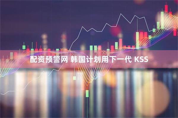 配资预警网 韩国计划用下一代 KSS