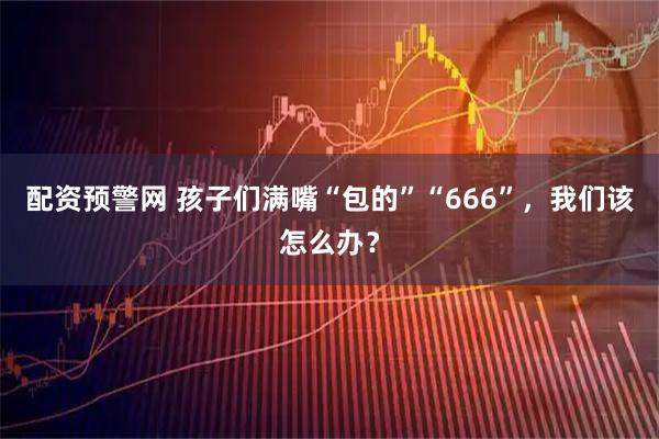 配资预警网 孩子们满嘴“包的”“666”,我们该怎么办?