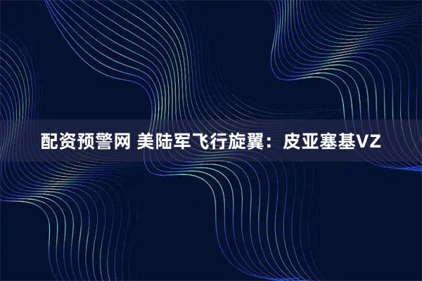 配资预警网 美陆军飞行旋翼:皮亚塞基VZ