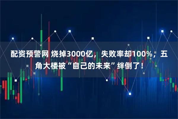配资预警网 烧掉3000亿,失败率却100%,五角大楼被“自己的未来”绊倒了!