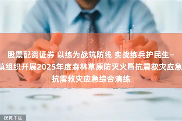 股票配资证券 以练为战筑防线 实战练兵护民生——贵清山镇组织开展2025年度森林草原防灭火暨抗震救灾应急综合演练