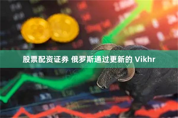 股票配资证券 俄罗斯通过更新的 Vikhr