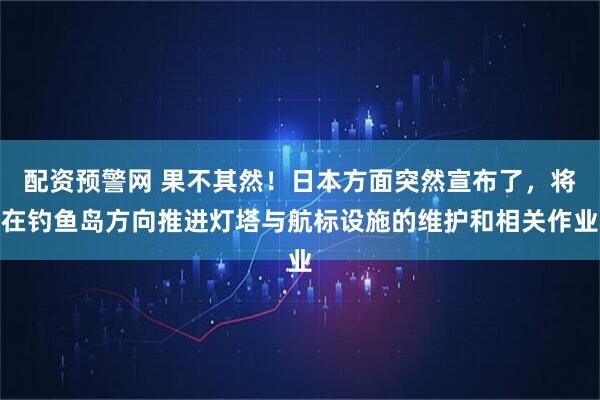 配资预警网 果不其然!日本方面突然宣布了,将在钓鱼岛方向推进灯塔与航标设施的维护和相关作业