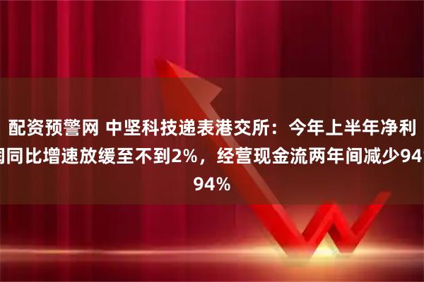 配资预警网 中坚科技递表港交所:今年上半年净利润同比增速放缓至不到2%,经营现金流两年间减少94%