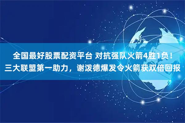 全国最好股票配资平台 对抗强队火箭4胜1负！三大联盟第一助力，谢泼德爆发令火箭获双倍回报