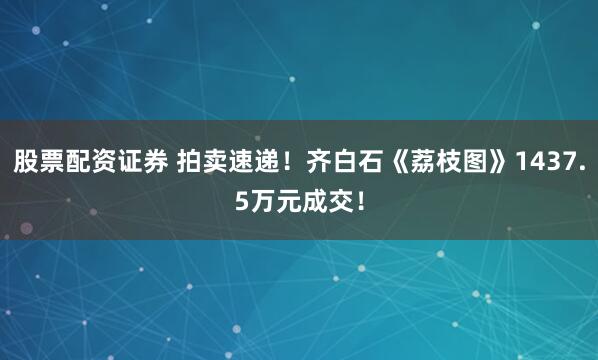 股票配资证券 拍卖速递！齐白石《荔枝图》1437.5万元成交！