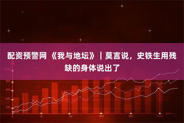 配资预警网 《我与地坛》|莫言说,史铁生用残缺的身体说出了