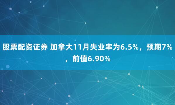 股票配资证券 加拿大11月失业率为6.5%，预期7%，前值6.90%